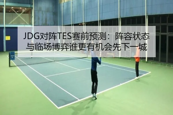 JDG对阵TES赛前预测：阵容状态与临场博弈谁更有机会先下一城 - migutiyu